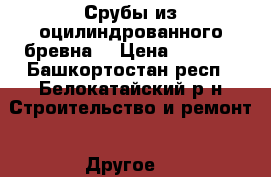 Срубы из оцилиндрованного бревна. › Цена ­ 7 000 - Башкортостан респ., Белокатайский р-н Строительство и ремонт » Другое   